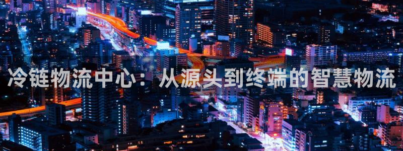 豪门国际百度百科：冷链物流中心：从源